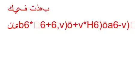 كيف تذهب نئb6*6+6,v)+v*H6)a6-v)